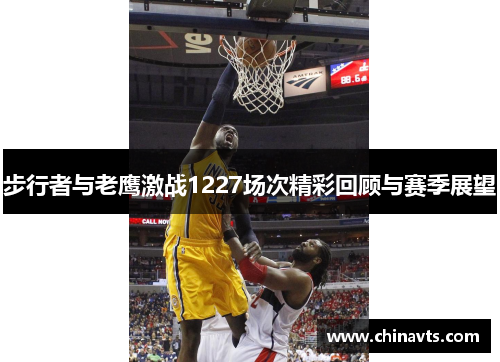 步行者与老鹰激战1227场次精彩回顾与赛季展望