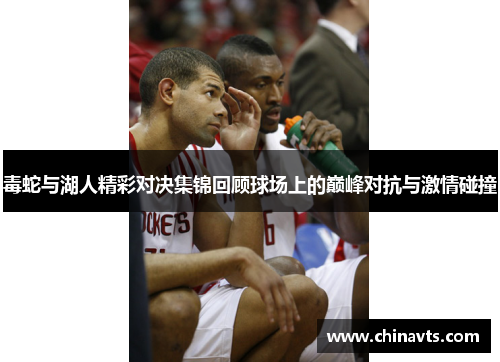 毒蛇与湖人精彩对决集锦回顾球场上的巅峰对抗与激情碰撞
