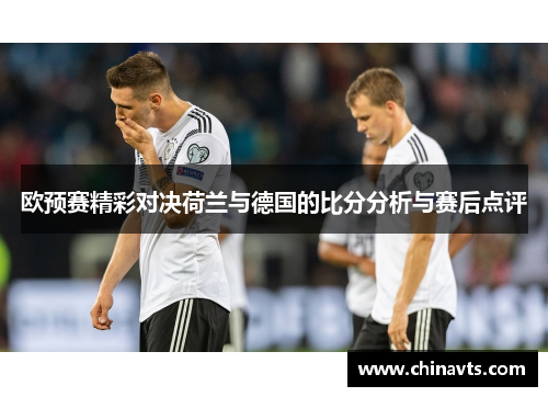 欧预赛精彩对决荷兰与德国的比分分析与赛后点评