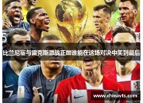 比兰尼塞与雷克斯激战正酣谁能在这场对决中笑到最后