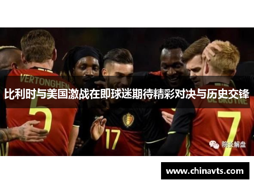 比利时与美国激战在即球迷期待精彩对决与历史交锋
