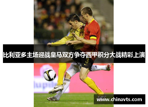 比利亚多主场迎战皇马双方争夺西甲积分大战精彩上演