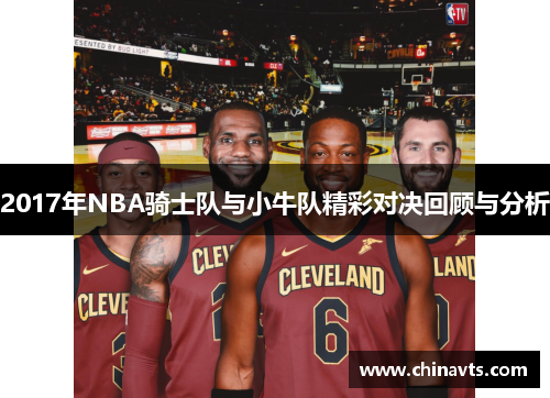 2017年NBA骑士队与小牛队精彩对决回顾与分析